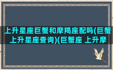 上升星座巨蟹和摩羯座配吗(巨蟹上升星座查询)(巨蟹座 上升摩羯)